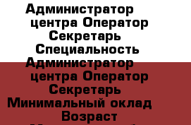 Администратор call-центра Оператор, Секретарь  › Специальность ­ Администратор call-центра Оператор, Секретарь  › Минимальный оклад ­ 30 000 › Возраст ­ 18 - Московская обл., Москва г. Работа » Резюме   